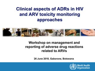 Clinical aspects of ADRs in HIV
and ARV toxicity monitoring
approaches
Workshop on management and
reporting of adverse drug reactions
related to ARVs
26 June 2018, Gaborone, Botswana
 