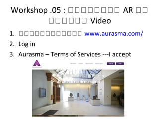 Workshop .05 : หหหหหหหห AR หห
หหหหหห Video
1. หหหหหหหหหหหห www.aurasma.com/
2. Log in
3. Aurasma – Terms of Services ---I accept
 