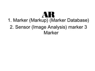 AR
1. Marker (Markup) (Marker Database)
2. Sensor (Image Analysis) marker 3
Marker
 