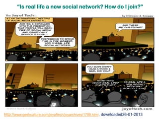 “Is real life a new social network? How do I join?”




http://www.geekculture.com/joyoftech/joyarchives/1788.html, downloaded26-01-2013
 