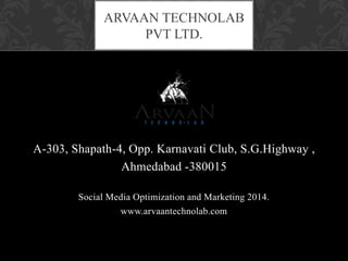 A-303, Shapath-4, Opp. Karnavati Club, S.G.Highway ,
Ahmedabad -380015
Social Media Optimization and Marketing 2014.
www.arvaantechnolab.com
ARVAAN TECHNOLAB
PVT LTD.
 