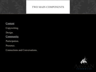Content
Copywriting.
Design.
Community
Participation.
Presence.
Connections and Conversations.
TWO MAIN COMPONENTS
 