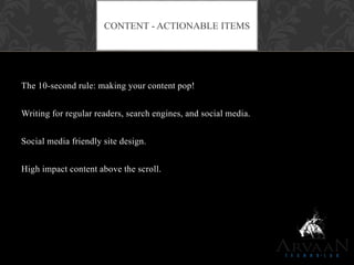 The 10-second rule: making your content pop!
Writing for regular readers, search engines, and social media.
Social media friendly site design.
High impact content above the scroll.
CONTENT - ACTIONABLE ITEMS
 