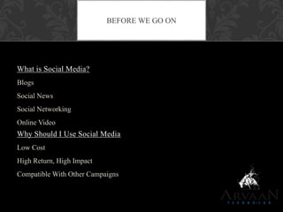 What is Social Media?
Blogs
Social News
Social Networking
Online Video
Why Should I Use Social Media
Low Cost
High Return, High Impact
Compatible With Other Campaigns
BEFORE WE GO ON
 