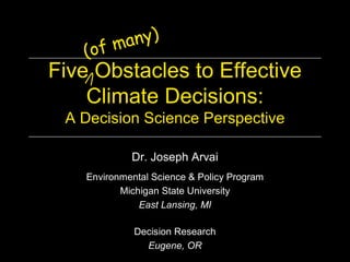 ma ny)
   (o f
Five Obstacles to Effective 
    Climate Decisions: 
 A Decision Science Perspective 

             Dr. Joseph Arvai 
    Environmental Science & Policy Program 
           Michigan State University 
               East Lansing, MI 

              Decision Research 
                Eugene, OR 
 