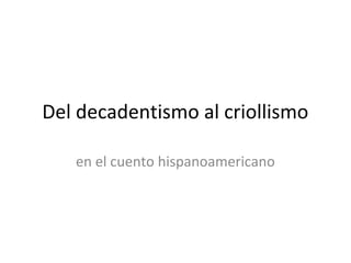 Del decadentismo al criollismo

   en el cuento hispanoamericano
 