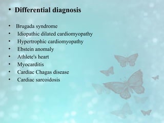 • Differential diagnosis
• Brugada syndrome
• Idiopathic dilated cardiomyopathy
• Hypertrophic cardiomyopathy
• Ebstein anomaly
• Athlete's heart
• Myocarditis
• Cardiac Chagas disease
• Cardiac sarcoidosis
 