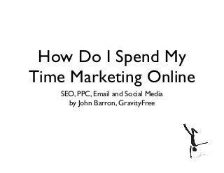 How Do I Spend My
Time Marketing Online
SEO, PPC, Email and Social Media
by John Barron, GravityFree
 