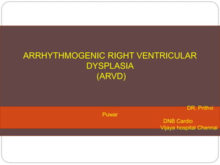 ARRHYTHMOGENIC RIGHT VENTRICULAR
DYSPLASIA
(ARVD)
DR. Prithvi
Puwar
DNB Cardio
Vijaya hospital Chennai
 