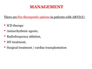 MANAGEMENT
“ARRYTHMOGENIC RIGHT
VENTRICULAR
CARDIOMYOPATHY”
There are five therapeutic options in patients with ARVD/C:
• ICD therapy
• Antiarrhythmic agents,
• Radiofrequency ablation,
• HF treatment,
• Surgical treatment / cardiac transplantation
 