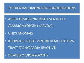 DIFFRENTIAL DIAGNOSTIC CONSIDERATIONS
• ARRHYTHMOGENIC RIGHT VENTRICLE
/CARDIOMYOPATHY (ARVD/C)
• UHL’S ANOMALY
• IDIOPATHIC RIGHT VENTRICULAR OUTFLOW
TRACT TACHYCARDIA (RVOT-VT)
• DILATED CRDIOMYOPATHY
 