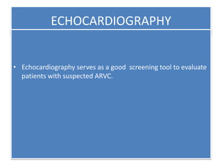 ECHOCARDIOGRAPHY
• Echocardiography serves as a good screening tool to evaluate
patients with suspected ARVC.
 