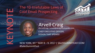 KEYNOTE
Arvell Craig@arvellcraig | arvell@designthatspeaks.com
CHIEF EXECUTIVE OFFICER,
DESIGN THAT SPEAKS!
NEW YORK, NY ~ MAY 8 – 9, 2017 | SALESSUMMITEAST.COM
#SalesSummitEast
The 10 Irrefutable Laws of
Cold Email Prospecting
 