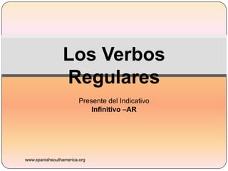 Presente del Indicativo Infinitivo –AR www.spanishsouthamerica.org 1 Los VerbosRegulares 