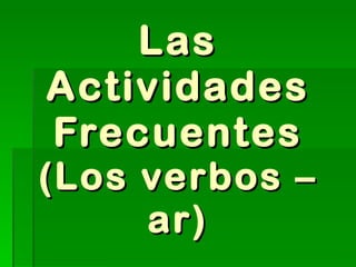 Las Actividades Frecuentes (Los verbos –ar) 