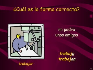 ¿Cuál es la forma correcta?


                  mi padre
                 unos amigos



                   trabaja
                  trabajan
  trabajar
                               13
 