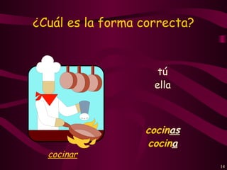 ¿Cuál es la forma correcta?


                     tú
                    ella



                  cocinas
                  cocina
  cocinar
                              14
 