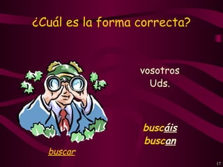 ¿Cuál es la forma correcta?


                  vosotros
                    Uds.



                  buscáis
                  buscan
  buscar
                              17
 