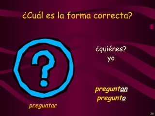 ¿Cuál es la forma correcta?


                 ¿quiénes?
                     yo



                 preguntan
                  pregunto
 preguntar
                              20
 