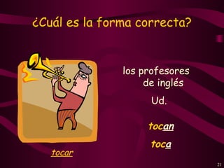 ¿Cuál es la forma correcta?


               los profesores
                    de inglés
                    Ud.

                    tocan
                    toca
   tocar
                                21
 