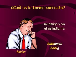 12
¿Cuál es la forma correcta?
mi amigo y yo
hablamos
el estudiante
habla
hablar
 