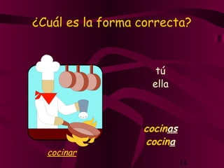 14
¿Cuál es la forma correcta?
tú
cocinas
ella
cocina
cocinar
 