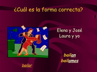 15
¿Cuál es la forma correcta?
Elena y José
bailan
Laura y yo
bailamos
bailar
 