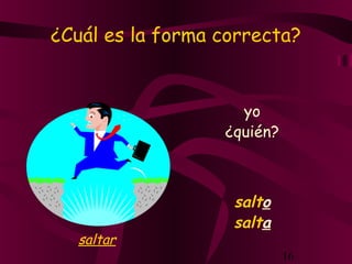 16
¿Cuál es la forma correcta?
yo
salto
¿quién?
salta
saltar
 