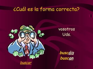 17
¿Cuál es la forma correcta?
vosotros
buscáis
Uds.
buscan
buscar
 