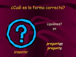 20
¿Cuál es la forma correcta?
¿quiénes?
preguntan
yo
pregunto
preguntar
 