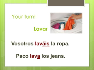Your turn! 
Lavar 
Vosotros laváis la ropa. 
Paco lava los jeans. 
 