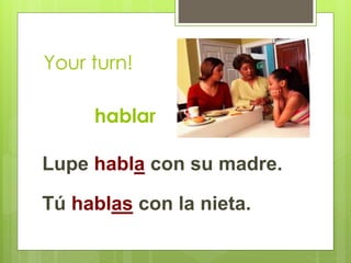 Your turn! 
hablar 
Lupe habla con su madre. 
Tú hablas con la nieta. 
 