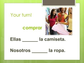 Your turn! 
comprar 
Ellas ______ la camiseta. 
Nosotros ______ la ropa. 
 