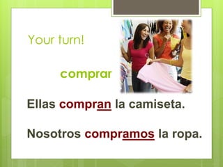 Your turn! 
comprar 
Ellas compran la camiseta. 
Nosotros compramos la ropa. 
 