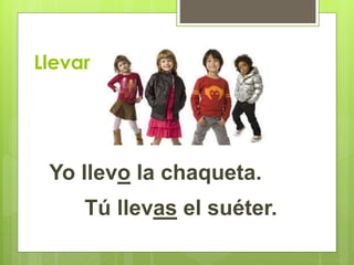 Llevar 
Yo llevo la chaqueta. 
Tú llevas el suéter. 
 