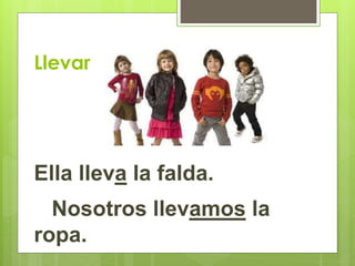 Llevar 
Ella lleva la falda. 
Nosotros llevamos la 
ropa. 
 