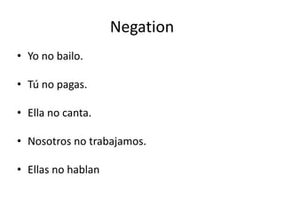 NegationYo no bailo.Tú no pagas.  Ella no canta.Nosotros no trabajamos.Ellas no hablan