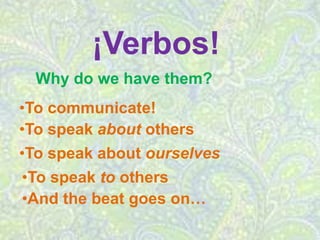 ¡Verbos!
  Why do we have them?
•To communicate!
•To speak about others
•To speak about ourselves
•To speak to others
•And the beat goes on…
 