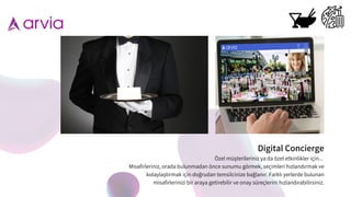 Digital Concierge
Özel müş terileriniz ya da özel etkinlikler için...
Misafirleriniz, orada bulunmadan önce sunumu görmek, seçimleri hızlandırmak ve
kolaylaş tırmak için dog
̆ rudan temsilcinize bag
̆ lanır. Farklı yerlerde bulunan
misafirlerinizi bir araya getirebilir ve onay süreçlerini hızlandırabilirsiniz.
 