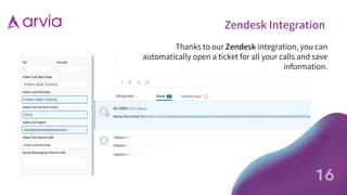 Zendesk Integration
Thanks to our Zendesk integration, you can
automatically open a ticket for all your calls and save
information.
16
 