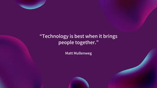“Technology is best when it brings
people together.”
Matt Mullenweg
 