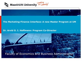 Faculty of Economics and Business Administration The Marketing-Finance Interface: A new Master Program at UM Dr. Arvid O. I. Hoffmann: Program Co-Director 