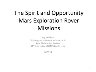 The Spirit and Opportunity
 Mars Exploration Rover
         Missions
                   Ray Arvidson
      Washington University in Saint Louis
            Saint Christopher Lecture
      17th International ISTVS Conference

                   9/19/11




                                             1
 