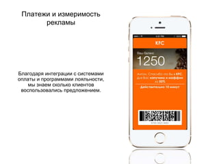 Платежи и измеримость
рекламы
Благодаря интеграции с системами
оплаты и программами лояльности,
мы знаем сколько клиентов
воспользовались предложением.
 