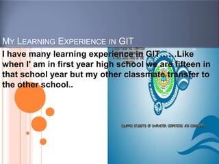 My Learning Experience in GIT I have many learning experience in GIT……Like when I' am in first year high school we are fifteen in that school year but my other classmate transfer to the other school.. 