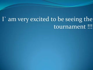 I` am very excited to be seeing the tournament !!!