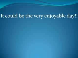 It could be the very enjoyable day!!