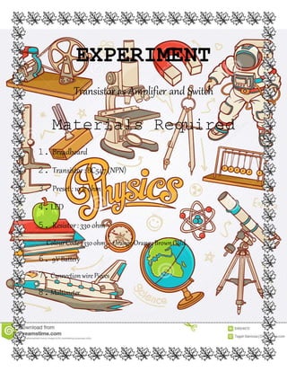EXPERIMENT
Transistor as Amplifier and Switch
Materials Required
1. Breadboard
2. Transistor:BC547(NPN)
3. Preset : 10 k ohm
4.LED
5. Resistor: 330 ohm
ColourCode: 330ohm – Orange OrangeBrownGold
6. 9V Battery
7.Connection wirePieces
8.Multimeter
 