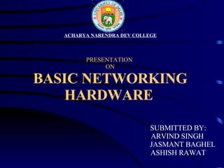 PRESENTATION  ON BASIC NETWORKING HARDWARE     ACHARYA NARENDRA DEV COLLEGE   SUBMITTED BY: ARVIND SINGH  JASMANT BAGHEL ASHISH RAWAT 