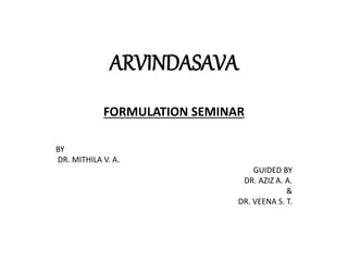 ARVINDASAVA
FORMULATION SEMINAR
BY
DR. MITHILA V. A.
GUIDED BY
DR. AZIZ A. A.
&
DR. VEENA S. T.
 
